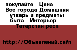 покупайте › Цена ­ 668 - Все города Домашняя утварь и предметы быта » Интерьер   . Татарстан респ.